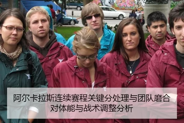 阿尔卡拉斯连续赛程关键分处理与团队磨合对体能与战术调整分析