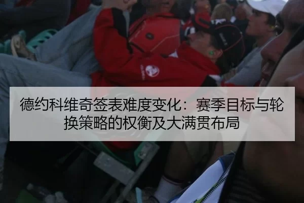 德约科维奇签表难度变化：赛季目标与轮换策略的权衡及大满贯布局