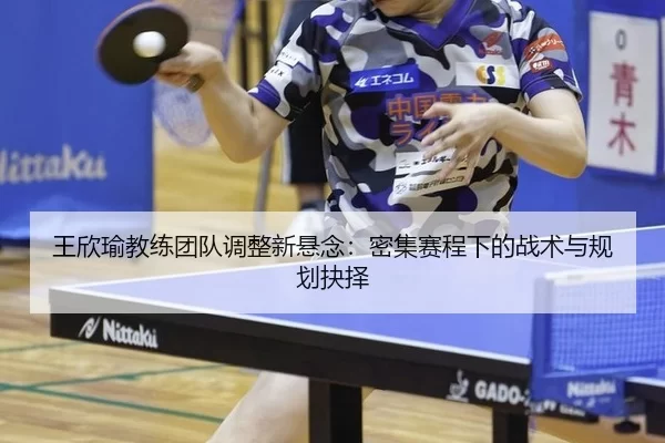 王欣瑜教练团队调整新悬念：密集赛程下的战术与规划抉择