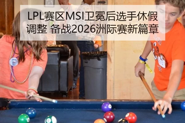 LPL赛区MSI卫冕后选手休假调整 备战2026洲际赛新篇章